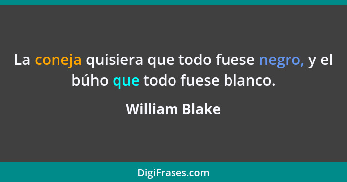 La coneja quisiera que todo fuese negro, y el búho que todo fuese blanco.... - William Blake