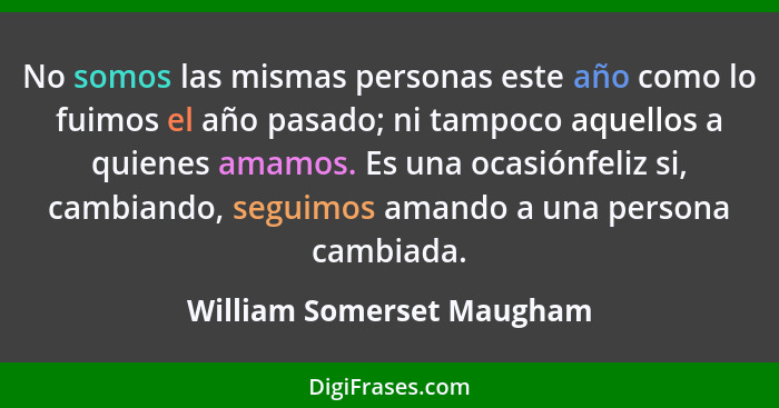 No somos las mismas personas este año como lo fuimos el año pasado; ni tampoco aquellos a quienes amamos. Es una ocasiónfel... - William Somerset Maugham