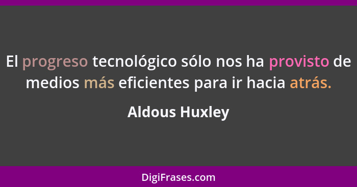 El progreso tecnológico sólo nos ha provisto de medios más eficientes para ir hacia atrás.... - Aldous Huxley