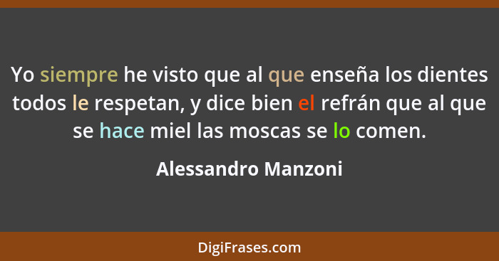Yo siempre he visto que al que enseña los dientes todos le respetan, y dice bien el refrán que al que se hace miel las moscas se... - Alessandro Manzoni