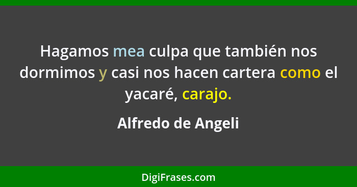 Hagamos mea culpa que también nos dormimos y casi nos hacen cartera como el yacaré, carajo.... - Alfredo de Angeli