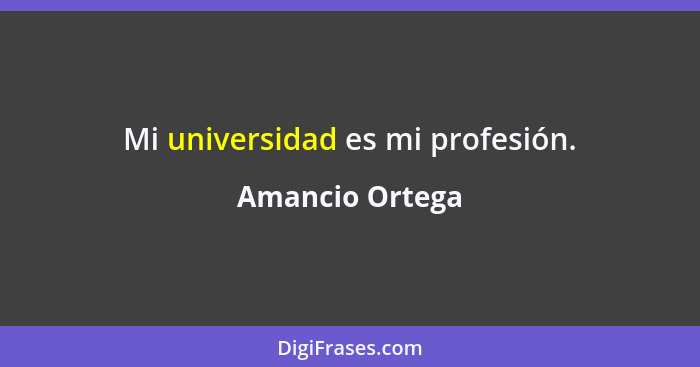 Mi universidad es mi profesión.... - Amancio Ortega