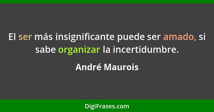 El ser más insignificante puede ser amado, si sabe organizar la incertidumbre.... - André Maurois