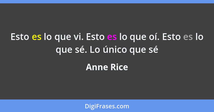 Esto es lo que vi. Esto es lo que oí. Esto es lo que sé. Lo único que sé... - Anne Rice