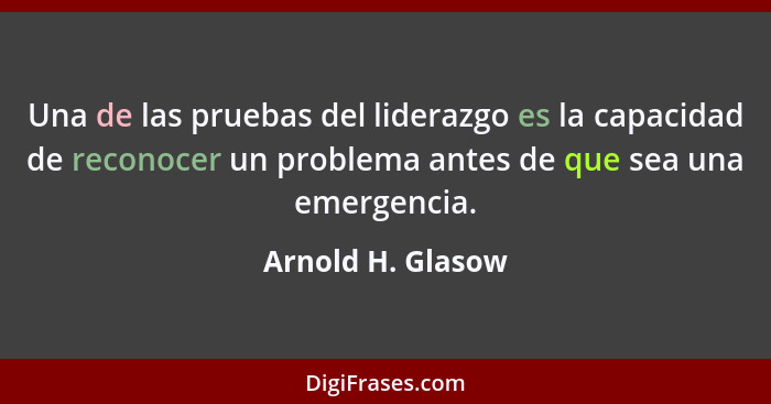 Una de las pruebas del liderazgo es la capacidad de reconocer un problema antes de que sea una emergencia.... - Arnold H. Glasow