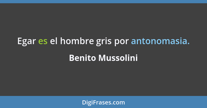 Egar es el hombre gris por antonomasia.... - Benito Mussolini