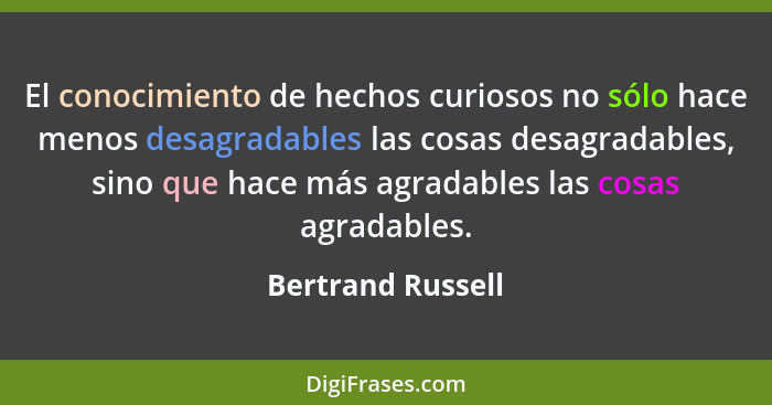 El conocimiento de hechos curiosos no sólo hace menos desagradables las cosas desagradables, sino que hace más agradables las cosas... - Bertrand Russell