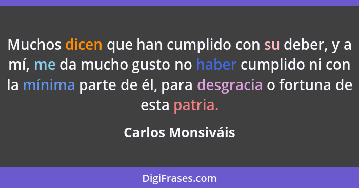 Muchos dicen que han cumplido con su deber, y a mí, me da mucho gusto no haber cumplido ni con la mínima parte de él, para desgraci... - Carlos Monsiváis