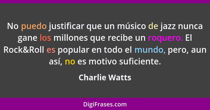 No puedo justificar que un músico de jazz nunca gane los millones que recibe un roquero. El Rock&Roll es popular en todo el mundo, per... - Charlie Watts