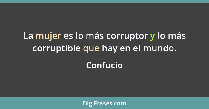 La mujer es lo más corruptor y lo más corruptible que hay en el mundo.... - Confucio