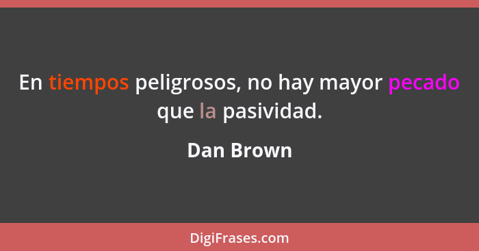 En tiempos peligrosos, no hay mayor pecado que la pasividad.... - Dan Brown