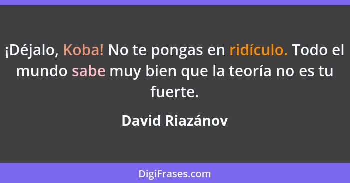 ¡Déjalo, Koba! No te pongas en ridículo. Todo el mundo sabe muy bien que la teoría no es tu fuerte.... - David Riazánov