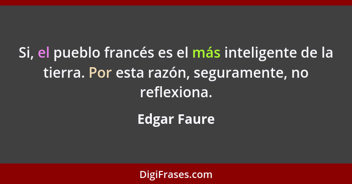 Si, el pueblo francés es el más inteligente de la tierra. Por esta razón, seguramente, no reflexiona.... - Edgar Faure