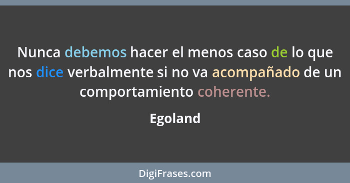 Nunca debemos hacer el menos caso de lo que nos dice verbalmente si no va acompañado de un comportamiento coherente.... - Egoland