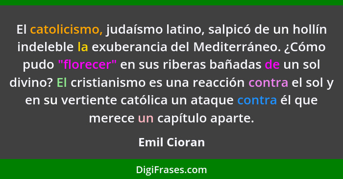 El catolicismo, judaísmo latino, salpicó de un hollín indeleble la exuberancia del Mediterráneo. ¿Cómo pudo "florecer" en sus riberas ba... - Emil Cioran