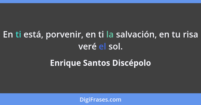 En ti está, porvenir, en ti la salvación, en tu risa veré el sol.... - Enrique Santos Discépolo