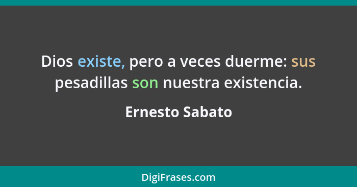 Dios existe, pero a veces duerme: sus pesadillas son nuestra existencia.... - Ernesto Sabato