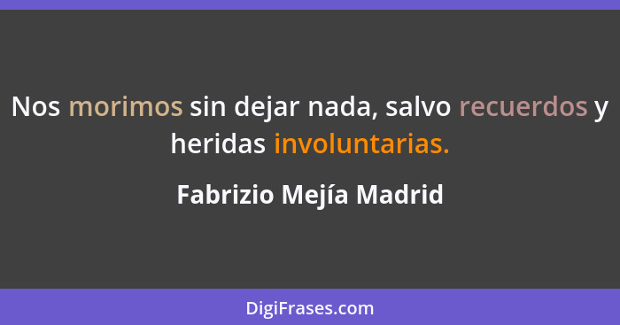 Nos morimos sin dejar nada, salvo recuerdos y heridas involuntarias.... - Fabrizio Mejía Madrid