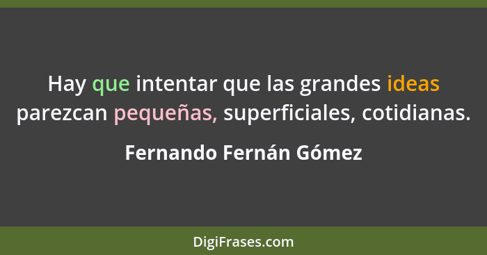 Hay que intentar que las grandes ideas parezcan pequeñas, superficiales, cotidianas.... - Fernando Fernán Gómez