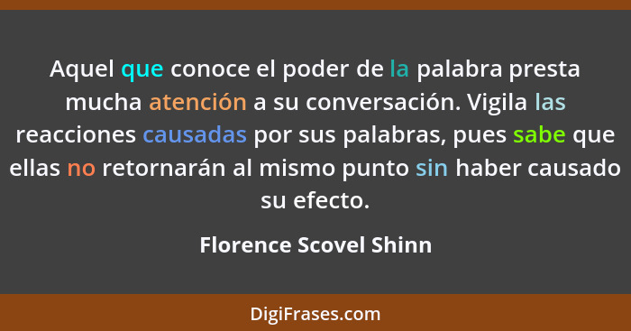 Aquel que conoce el poder de la palabra presta mucha atención a su conversación. Vigila las reacciones causadas por sus palabr... - Florence Scovel Shinn