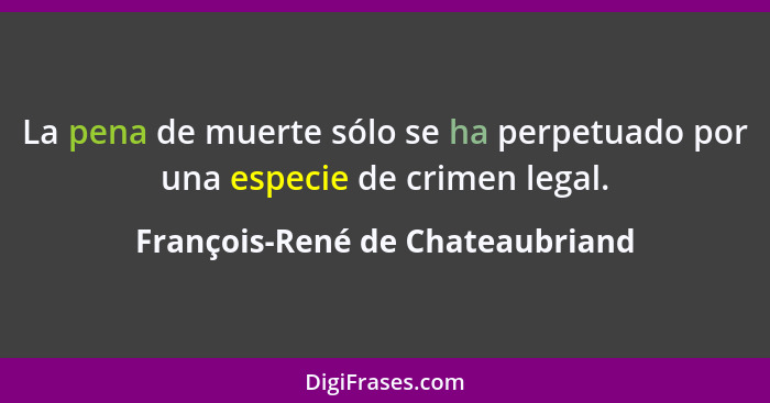 La pena de muerte sólo se ha perpetuado por una especie de crimen legal.... - François-René de Chateaubriand