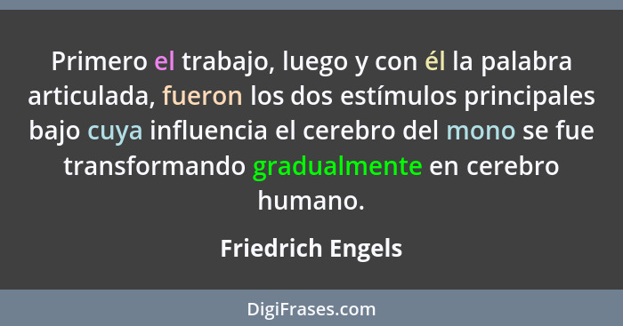 Primero el trabajo, luego y con él la palabra articulada, fueron los dos estímulos principales bajo cuya influencia el cerebro del... - Friedrich Engels