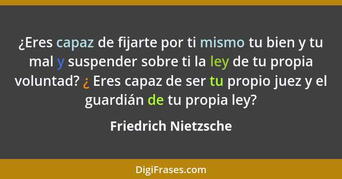 ¿Eres capaz de fijarte por ti mismo tu bien y tu mal y suspender sobre ti la ley de tu propia voluntad? ¿ Eres capaz de ser tu p... - Friedrich Nietzsche