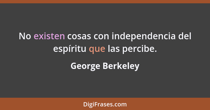 No existen cosas con independencia del espíritu que las percibe.... - George Berkeley