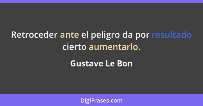 Retroceder ante el peligro da por resultado cierto aumentarlo.... - Gustave Le Bon