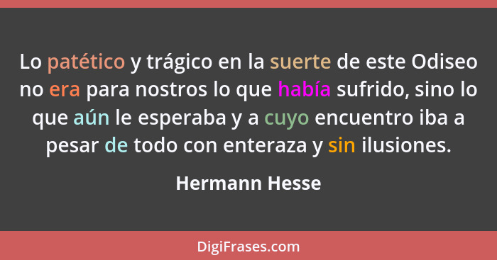 Lo patético y trágico en la suerte de este Odiseo no era para nostros lo que había sufrido, sino lo que aún le esperaba y a cuyo encue... - Hermann Hesse