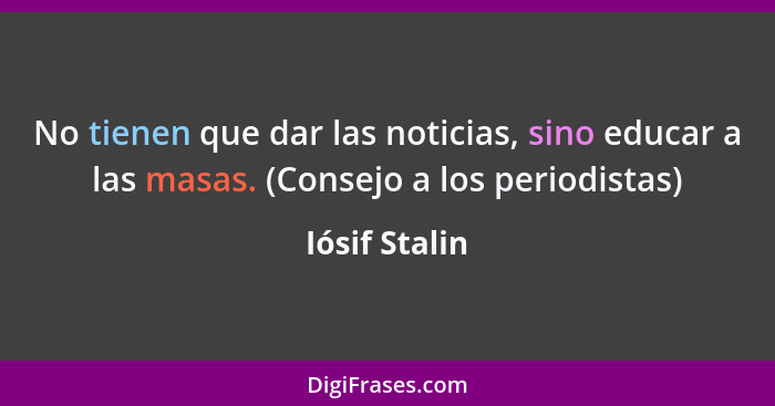 No tienen que dar las noticias, sino educar a las masas. (Consejo a los periodistas)... - Iósif Stalin