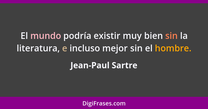 El mundo podría existir muy bien sin la literatura, e incluso mejor sin el hombre.... - Jean-Paul Sartre