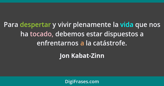 Para despertar y vivir plenamente la vida que nos ha tocado, debemos estar dispuestos a enfrentarnos a la catástrofe.... - Jon Kabat-Zinn