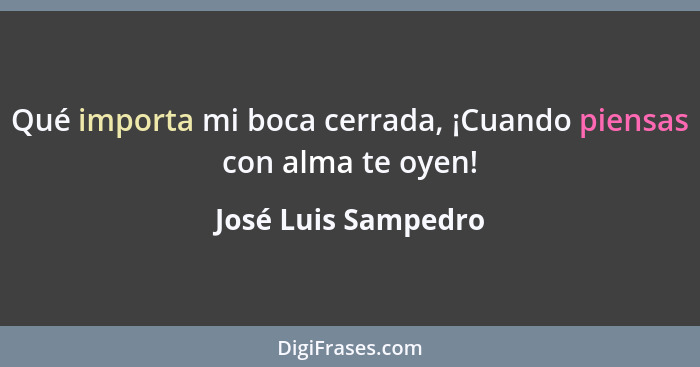Qué importa mi boca cerrada, ¡Cuando piensas con alma te oyen!... - José Luis Sampedro