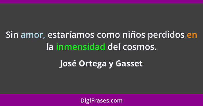 Sin amor, estaríamos como niños perdidos en la inmensidad del cosmos.... - José Ortega y Gasset