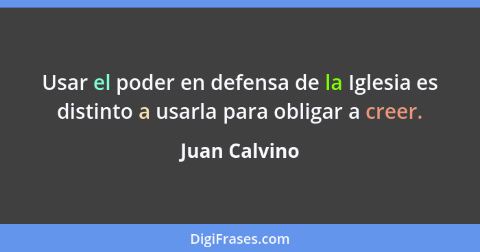 Usar el poder en defensa de la Iglesia es distinto a usarla para obligar a creer.... - Juan Calvino