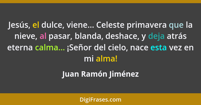 Jesús, el dulce, viene... Celeste primavera que la nieve, al pasar, blanda, deshace, y deja atrás eterna calma... ¡Señor del ciel... - Juan Ramón Jiménez