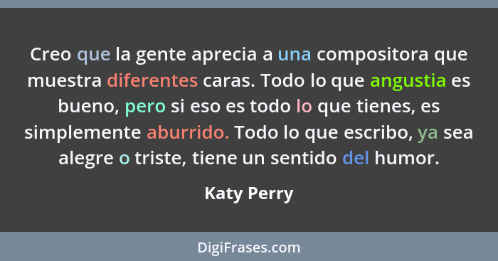 Creo que la gente aprecia a una compositora que muestra diferentes caras. Todo lo que angustia es bueno, pero si eso es todo lo que tiene... - Katy Perry