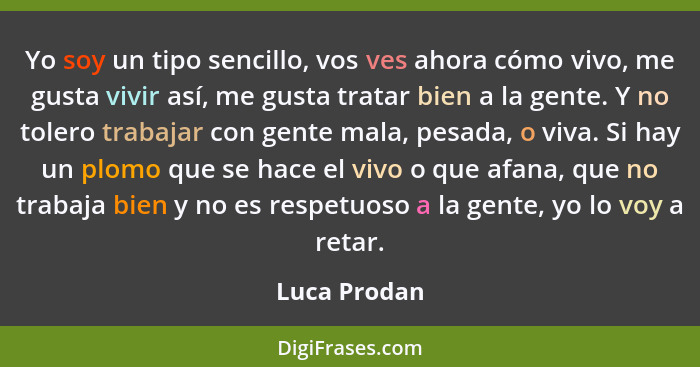 Yo soy un tipo sencillo, vos ves ahora cómo vivo, me gusta vivir así, me gusta tratar bien a la gente. Y no tolero trabajar con gente ma... - Luca Prodan