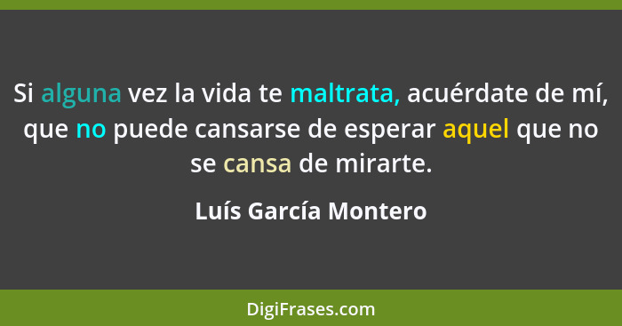 Si alguna vez la vida te maltrata, acuérdate de mí, que no puede cansarse de esperar aquel que no se cansa de mirarte.... - Luís García Montero