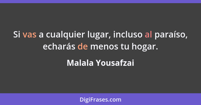 Si vas a cualquier lugar, incluso al paraíso, echarás de menos tu hogar.... - Malala Yousafzai