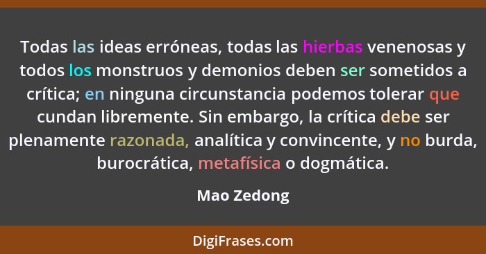 Todas las ideas erróneas, todas las hierbas venenosas y todos los monstruos y demonios deben ser sometidos a crítica; en ninguna circunst... - Mao Zedong