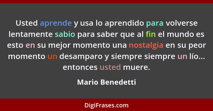 Usted aprende y usa lo aprendido para volverse lentamente sabio para saber que al fin el mundo es esto en su mejor momento una nosta... - Mario Benedetti