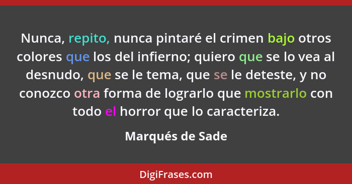 Nunca, repito, nunca pintaré el crimen bajo otros colores que los del infierno; quiero que se lo vea al desnudo, que se le tema, que... - Marqués de Sade