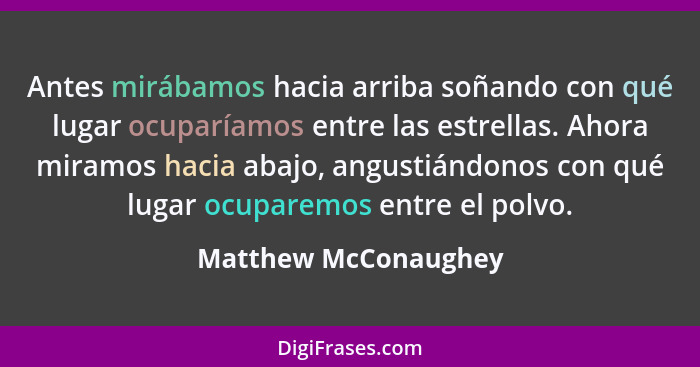 Antes mirábamos hacia arriba soñando con qué lugar ocuparíamos entre las estrellas. Ahora miramos hacia abajo, angustiándonos co... - Matthew McConaughey