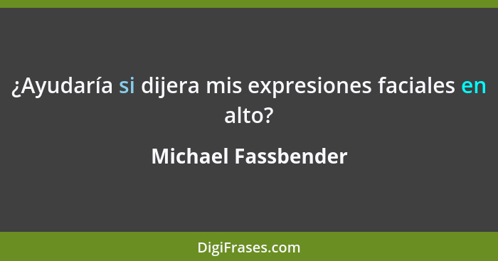 ¿Ayudaría si dijera mis expresiones faciales en alto?... - Michael Fassbender