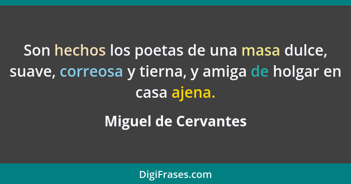 Son hechos los poetas de una masa dulce, suave, correosa y tierna, y amiga de holgar en casa ajena.... - Miguel de Cervantes