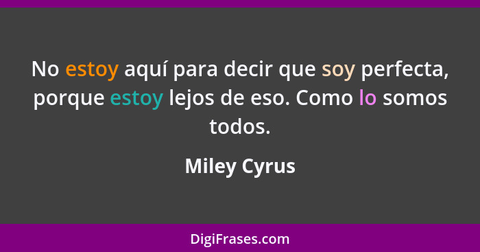 No estoy aquí para decir que soy perfecta, porque estoy lejos de eso. Como lo somos todos.... - Miley Cyrus