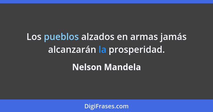 Los pueblos alzados en armas jamás alcanzarán la prosperidad.... - Nelson Mandela