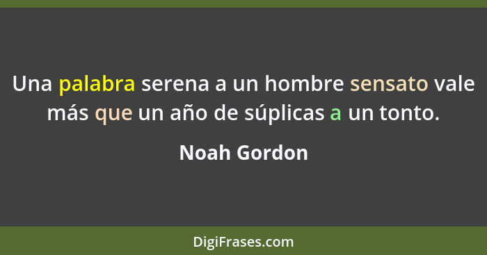 Una palabra serena a un hombre sensato vale más que un año de súplicas a un tonto.... - Noah Gordon